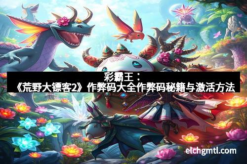 彩霸王：《荒野大镖客2》作弊码大全作弊码秘籍与激活方法